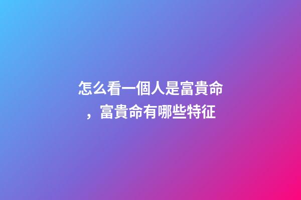 怎么看一個人是富貴命，富貴命有哪些特征